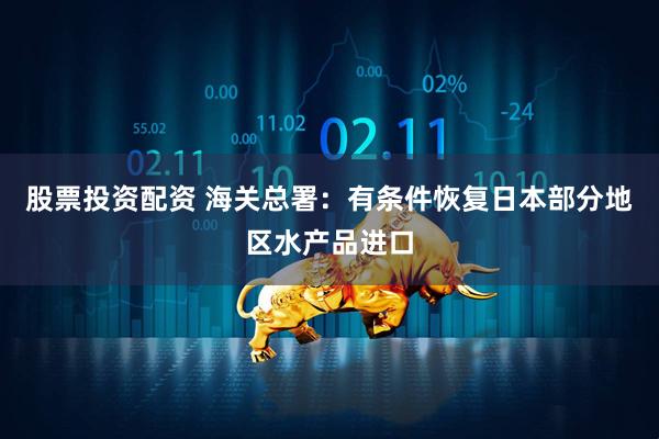股票投资配资 海关总署：有条件恢复日本部分地区水产品进口
