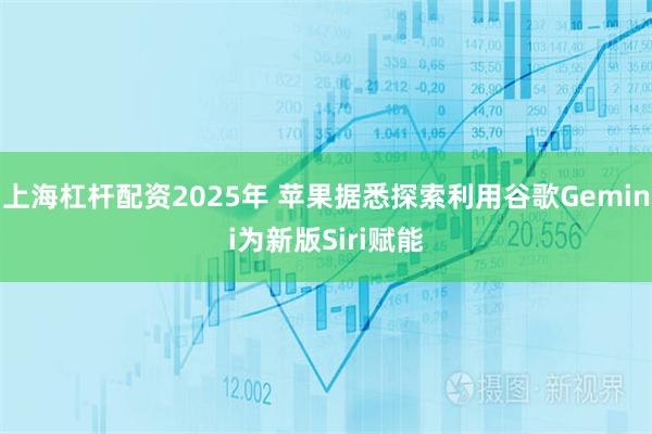 上海杠杆配资2025年 苹果据悉探索利用谷歌Gemini为新版Siri赋能