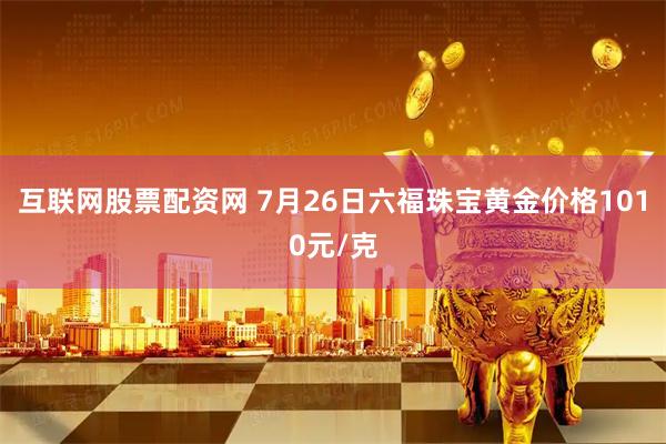 互联网股票配资网 7月26日六福珠宝黄金价格1010元/克