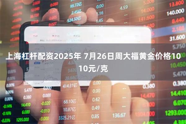 上海杠杆配资2025年 7月26日周大福黄金价格1010元/克