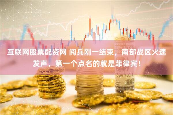 互联网股票配资网 阅兵刚一结束，南部战区火速发声，第一个点名的就是菲律宾！
