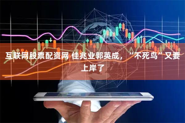 互联网股票配资网 佳兆业郭英成，“不死鸟”又要上岸了