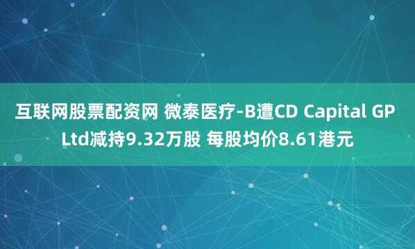 互联网股票配资网 微泰医疗-B遭CD Capital GP Ltd减持9.32万股 每股均价8.61港元