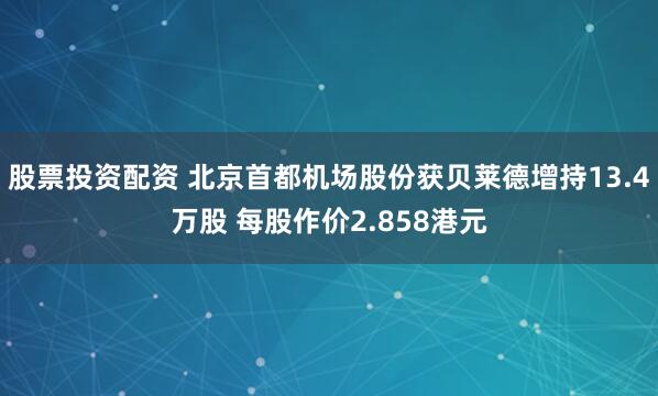股票投资配资 北京首都机场股份获贝莱德增持13.4万股 每股作价2.858港元