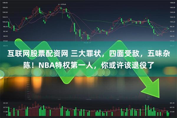 互联网股票配资网 三大罪状，四面受敌，五味杂陈！NBA特权第一人，你或许该退役了