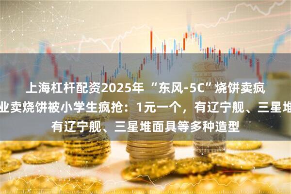 上海杠杆配资2025年 “东风-5C”烧饼卖疯了！小伙硕士毕业卖烧饼被小学生疯抢：1元一个，有辽宁舰、三星堆面具等多种造型
