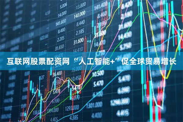 互联网股票配资网 “人工智能+”促全球贸易增长
