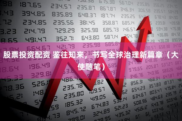 股票投资配资 鉴往知来，书写全球治理新篇章（大使随笔）