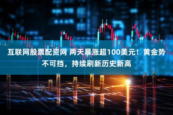 互联网股票配资网 两天暴涨超100美元！黄金势不可挡，持续刷新历史新高