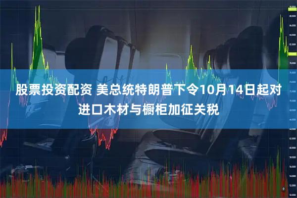 股票投资配资 美总统特朗普下令10月14日起对进口木材与橱柜加征关税