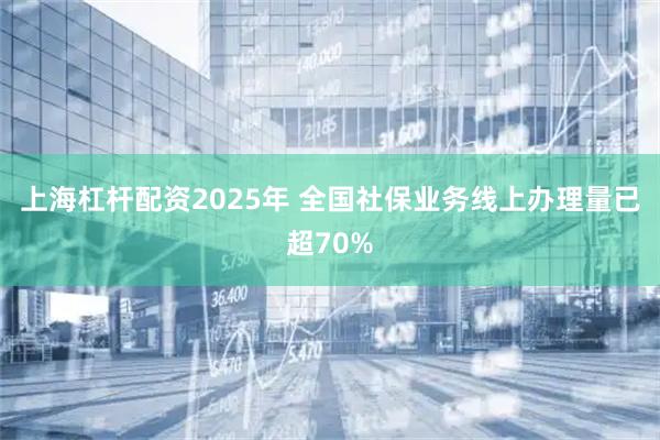 上海杠杆配资2025年 全国社保业务线上办理量已超70%