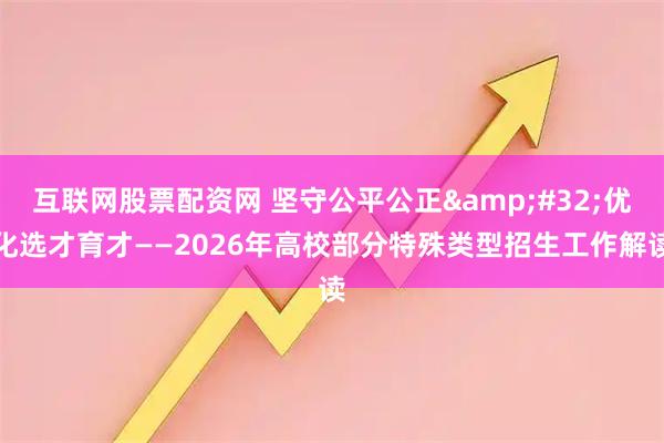 互联网股票配资网 坚守公平公正&#32;优化选才育才——2026年高校部分特殊类型招生工作解读