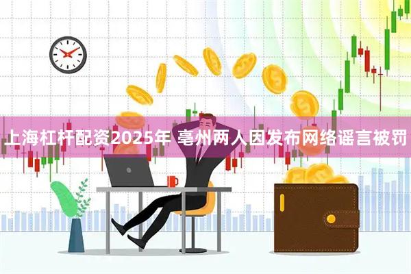 上海杠杆配资2025年 亳州两人因发布网络谣言被罚