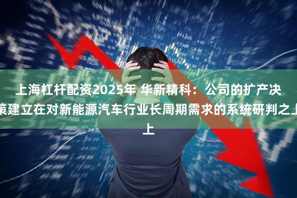 上海杠杆配资2025年 华新精科：公司的扩产决策建立在对新能源汽车行业长周期需求的系统研判之上